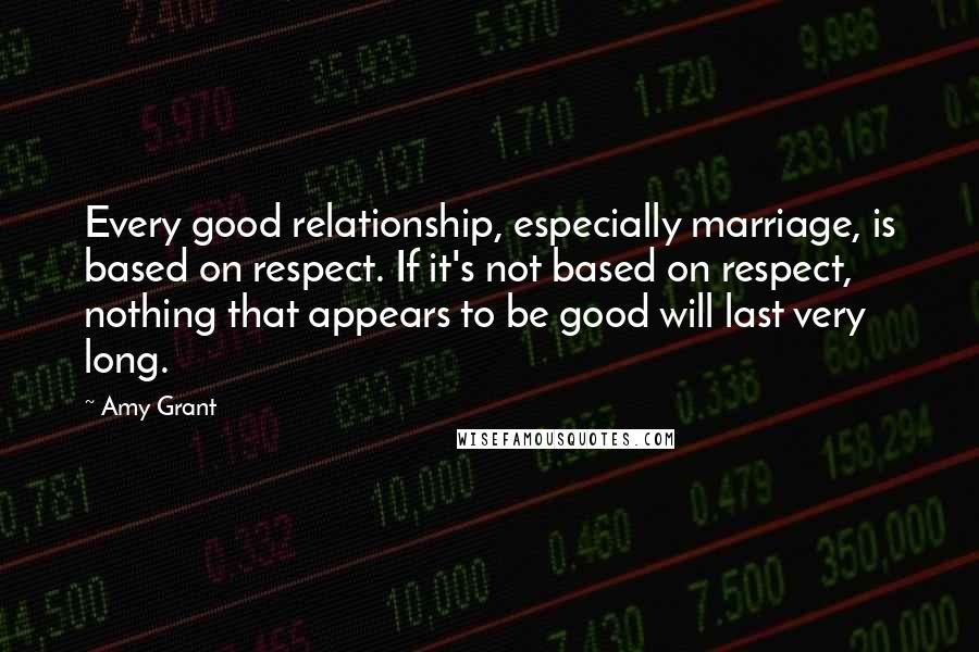 Amy Grant Quotes: Every good relationship, especially marriage, is based on respect. If it's not based on respect, nothing that appears to be good will last very long.