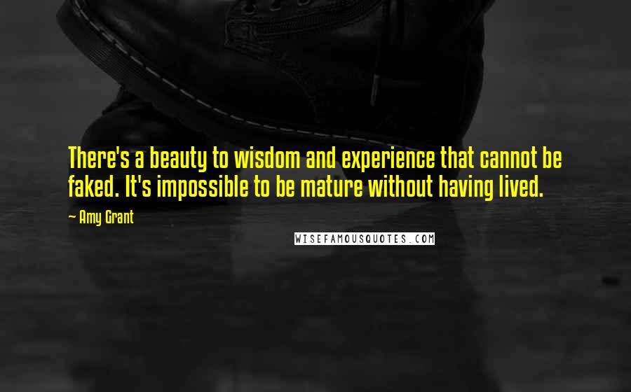 Amy Grant Quotes: There's a beauty to wisdom and experience that cannot be faked. It's impossible to be mature without having lived.