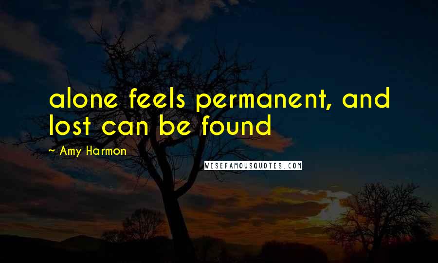 Amy Harmon Quotes: alone feels permanent, and lost can be found