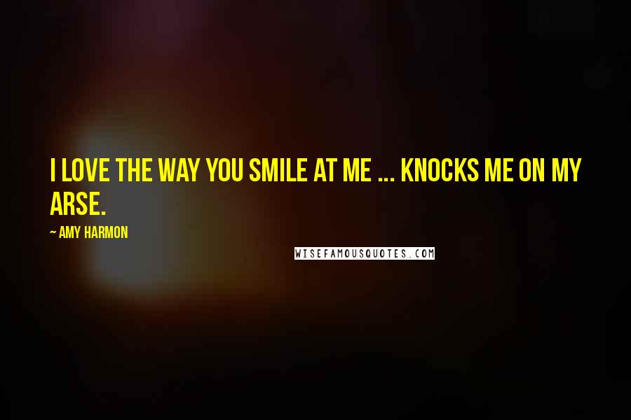 Amy Harmon Quotes: I love the way you smile at me ... knocks me on my arse.