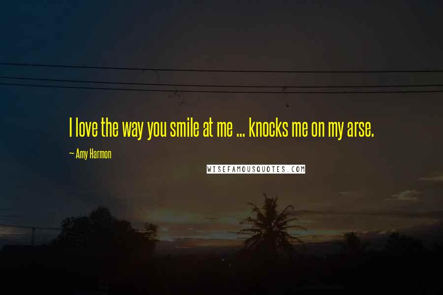 Amy Harmon Quotes: I love the way you smile at me ... knocks me on my arse.