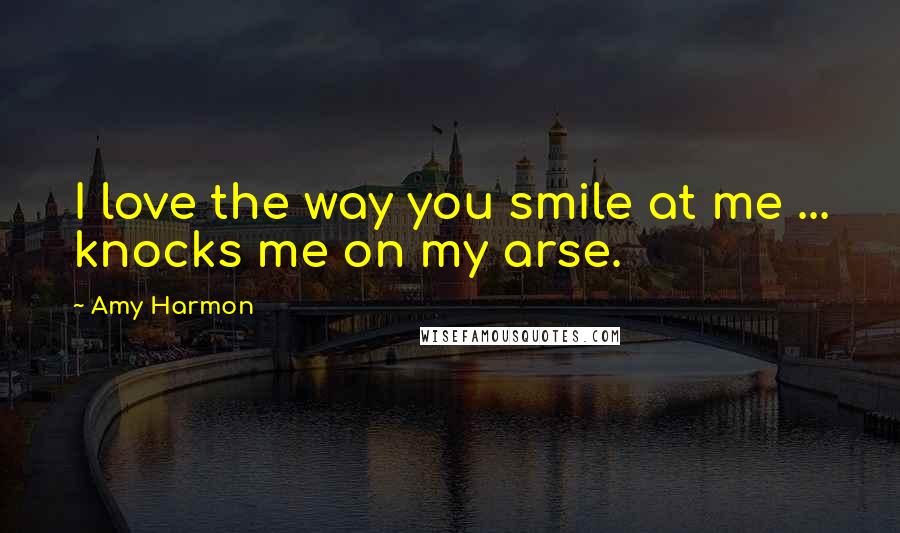 Amy Harmon Quotes: I love the way you smile at me ... knocks me on my arse.