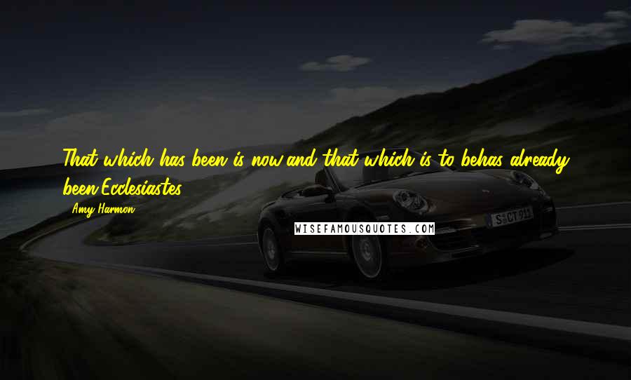 Amy Harmon Quotes: That which has been is now;and that which is to behas already been.Ecclesiastes 3:15