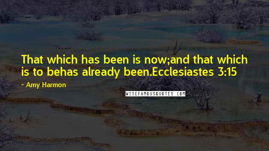 Amy Harmon Quotes: That which has been is now;and that which is to behas already been.Ecclesiastes 3:15