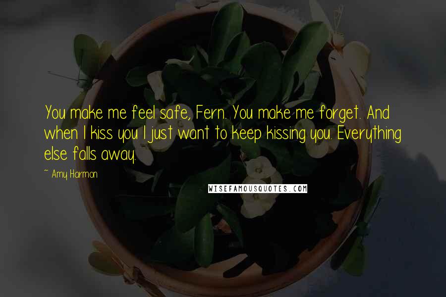 Amy Harmon Quotes: You make me feel safe, Fern. You make me forget. And when I kiss you I just want to keep kissing you. Everything else falls away.