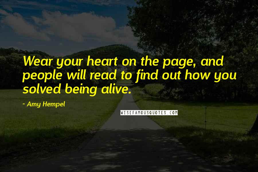 Amy Hempel Quotes: Wear your heart on the page, and people will read to find out how you solved being alive.