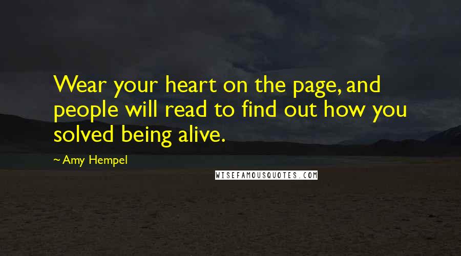 Amy Hempel Quotes: Wear your heart on the page, and people will read to find out how you solved being alive.