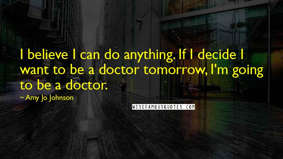 Amy Jo Johnson Quotes: I believe I can do anything. If I decide I want to be a doctor tomorrow, I'm going to be a doctor.