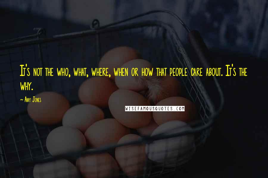 Amy Jones Quotes: It's not the who, what, where, when or how that people care about. It's the why.