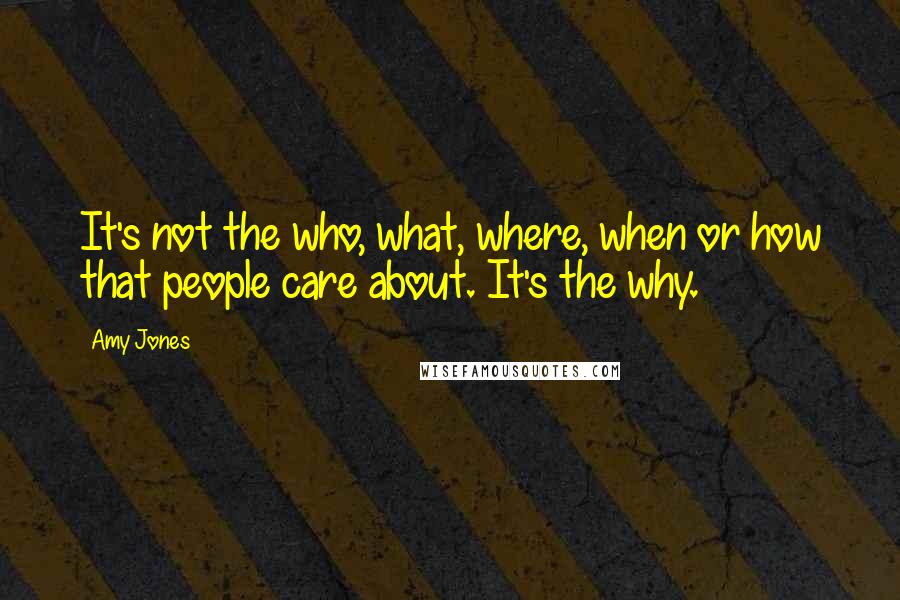 Amy Jones Quotes: It's not the who, what, where, when or how that people care about. It's the why.