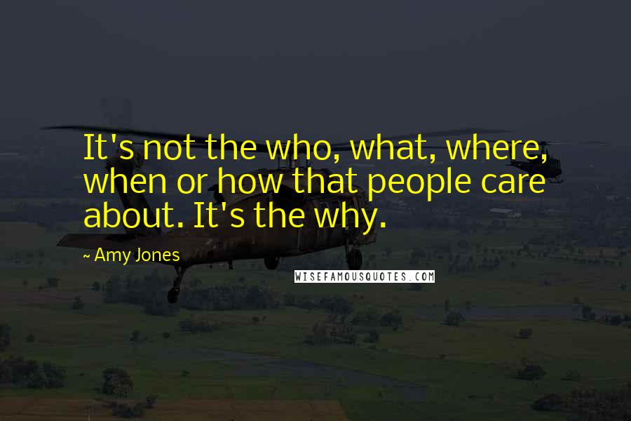 Amy Jones Quotes: It's not the who, what, where, when or how that people care about. It's the why.