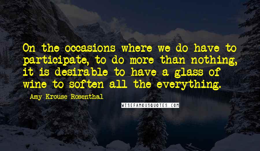 Amy Krouse Rosenthal Quotes: On the occasions where we do have to participate, to do more than nothing, it is desirable to have a glass of wine to soften all the everything.