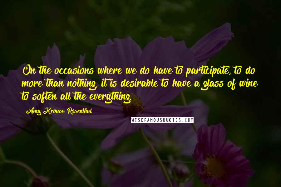 Amy Krouse Rosenthal Quotes: On the occasions where we do have to participate, to do more than nothing, it is desirable to have a glass of wine to soften all the everything.