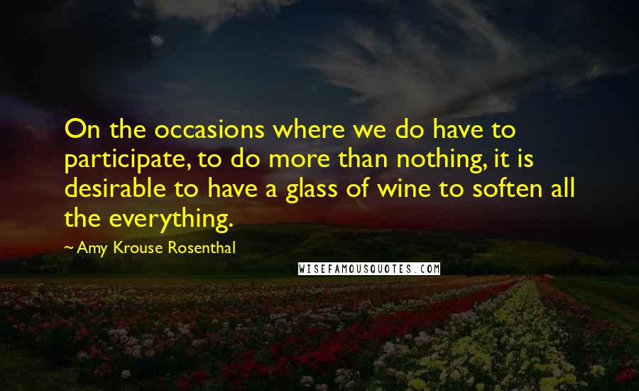 Amy Krouse Rosenthal Quotes: On the occasions where we do have to participate, to do more than nothing, it is desirable to have a glass of wine to soften all the everything.