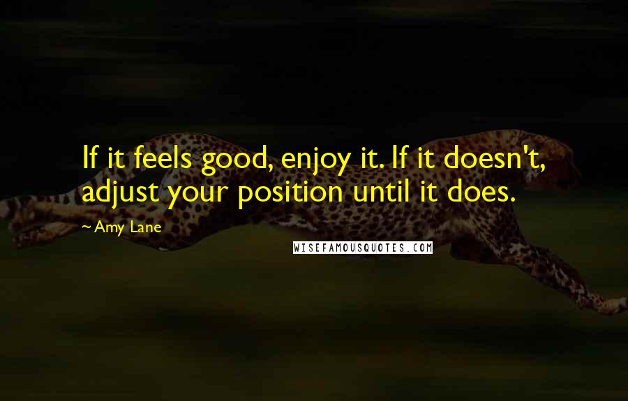 Amy Lane Quotes: If it feels good, enjoy it. If it doesn't, adjust your position until it does.