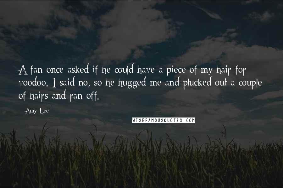 Amy Lee Quotes: A fan once asked if he could have a piece of my hair for voodoo. I said no, so he hugged me and plucked out a couple of hairs and ran off.