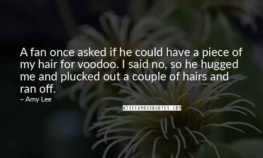 Amy Lee Quotes: A fan once asked if he could have a piece of my hair for voodoo. I said no, so he hugged me and plucked out a couple of hairs and ran off.