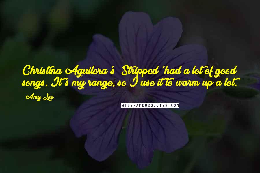 Amy Lee Quotes: Christina Aguilera's 'Stripped' had a lot of good songs. It's my range, so I use it to warm up a lot.