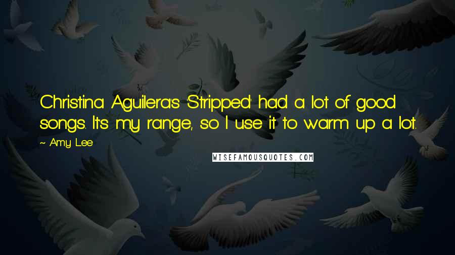 Amy Lee Quotes: Christina Aguilera's 'Stripped' had a lot of good songs. It's my range, so I use it to warm up a lot.