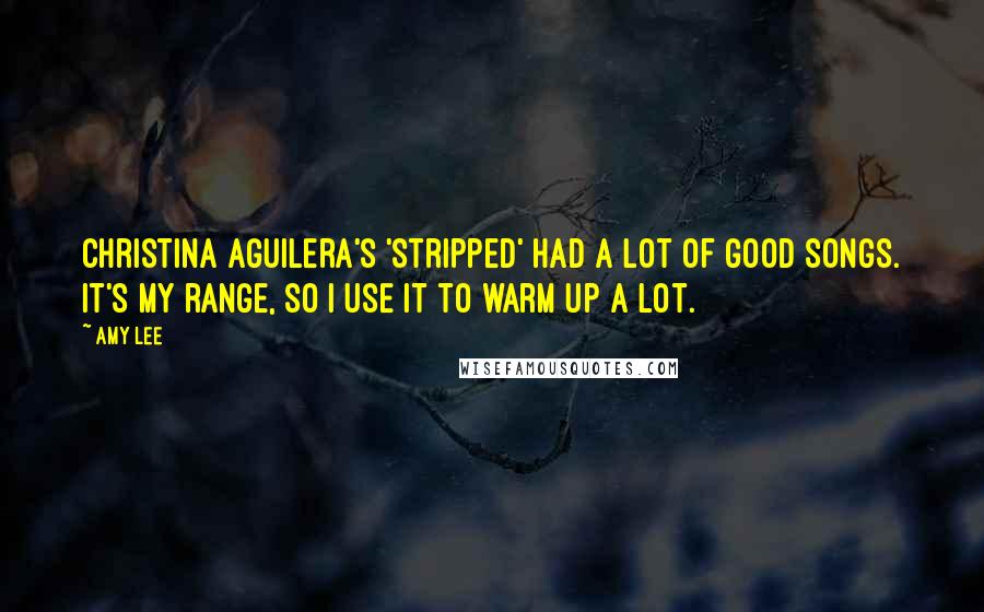 Amy Lee Quotes: Christina Aguilera's 'Stripped' had a lot of good songs. It's my range, so I use it to warm up a lot.