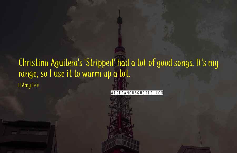 Amy Lee Quotes: Christina Aguilera's 'Stripped' had a lot of good songs. It's my range, so I use it to warm up a lot.