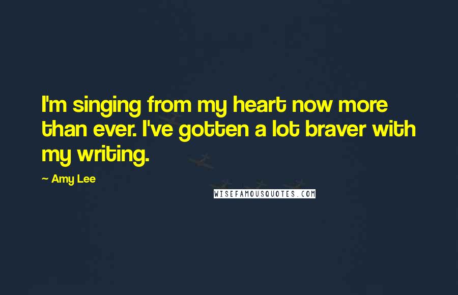 Amy Lee Quotes: I'm singing from my heart now more than ever. I've gotten a lot braver with my writing.