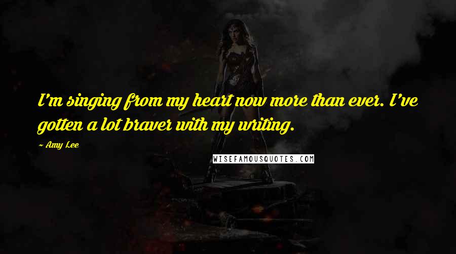 Amy Lee Quotes: I'm singing from my heart now more than ever. I've gotten a lot braver with my writing.