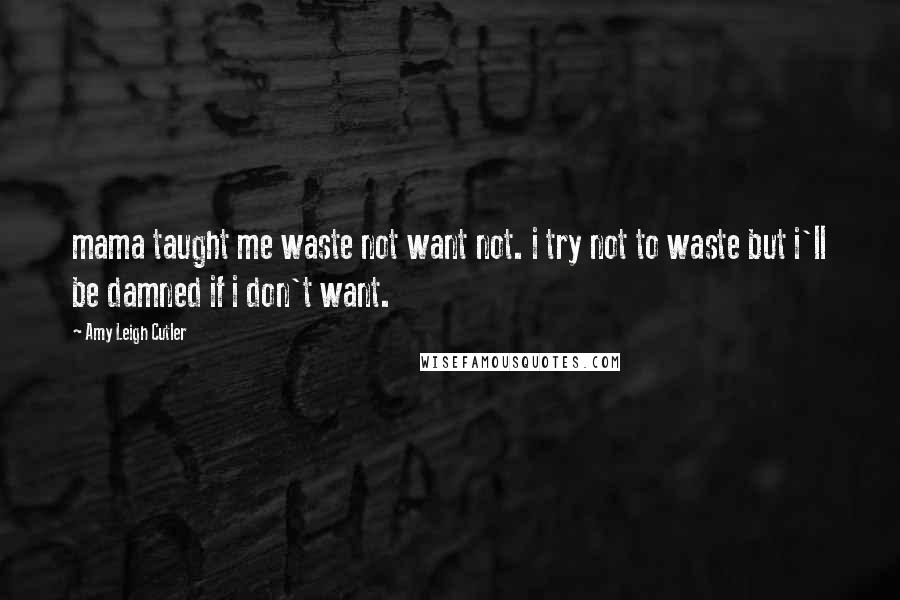 Amy Leigh Cutler Quotes: mama taught me waste not want not. i try not to waste but i'll be damned if i don't want.