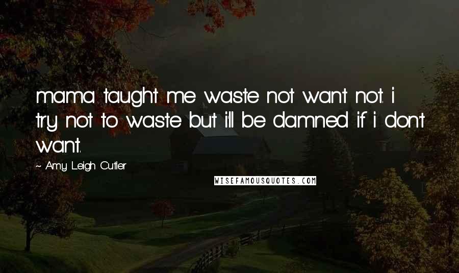 Amy Leigh Cutler Quotes: mama taught me waste not want not. i try not to waste but i'll be damned if i don't want.