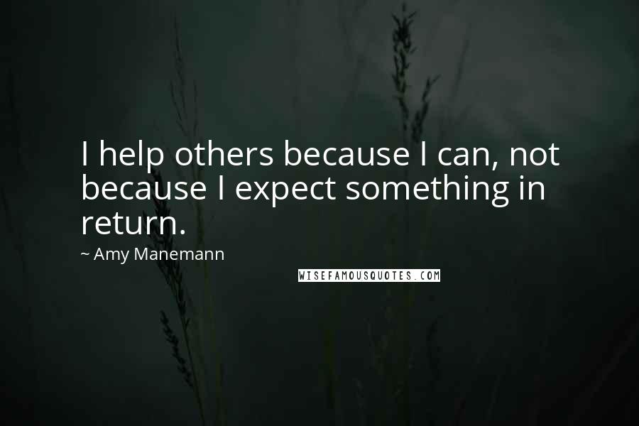 Amy Manemann Quotes: I help others because I can, not because I expect something in return.