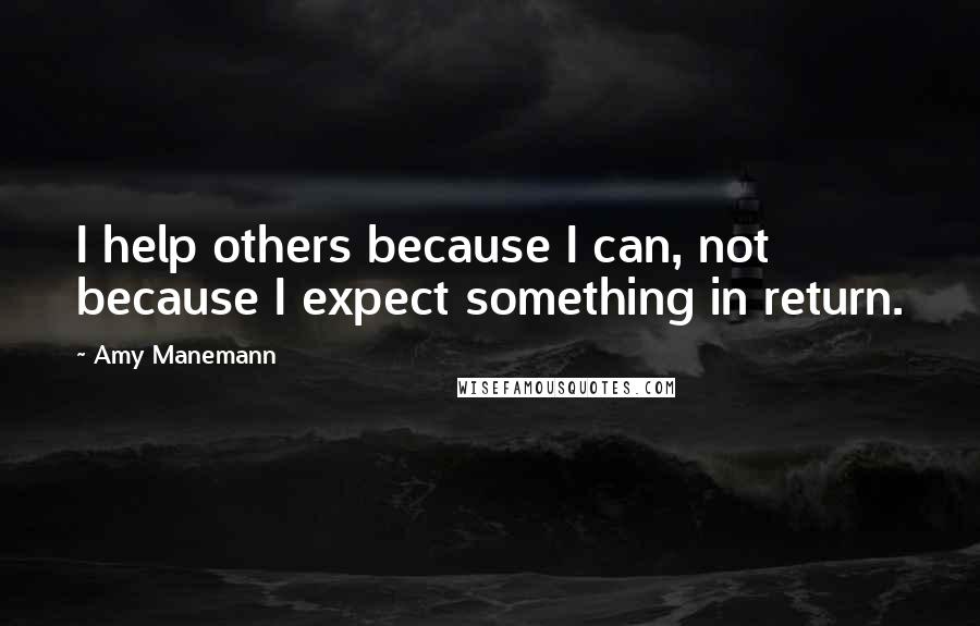 Amy Manemann Quotes: I help others because I can, not because I expect something in return.