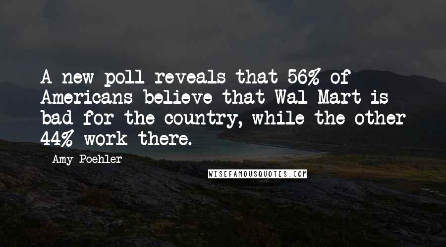 Amy Poehler Quotes: A new poll reveals that 56% of Americans believe that Wal-Mart is bad for the country, while the other 44% work there.