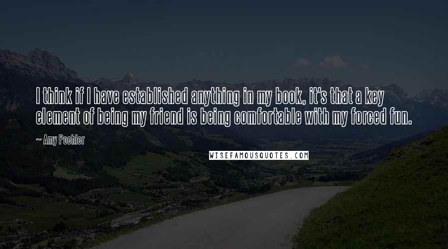 Amy Poehler Quotes: I think if I have established anything in my book, it's that a key element of being my friend is being comfortable with my forced fun.