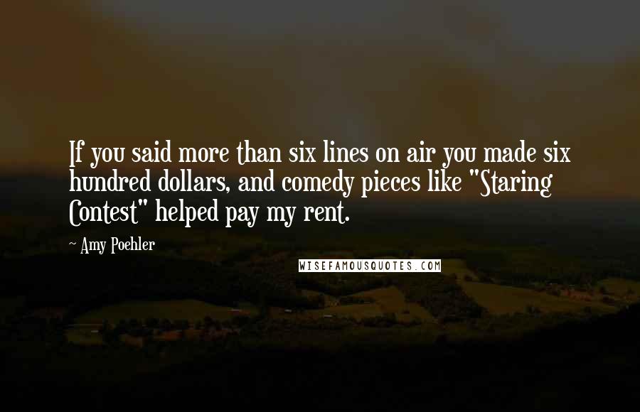 Amy Poehler Quotes: If you said more than six lines on air you made six hundred dollars, and comedy pieces like "Staring Contest" helped pay my rent.