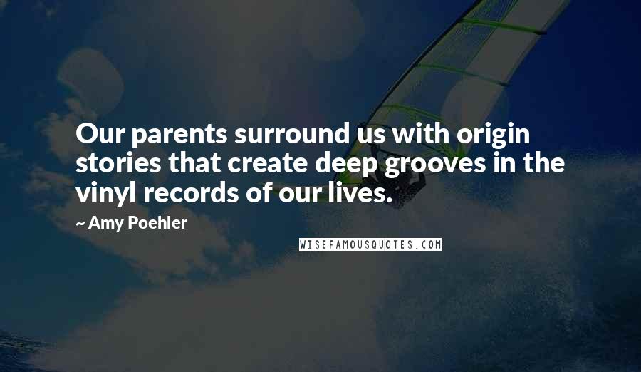 Amy Poehler Quotes: Our parents surround us with origin stories that create deep grooves in the vinyl records of our lives.