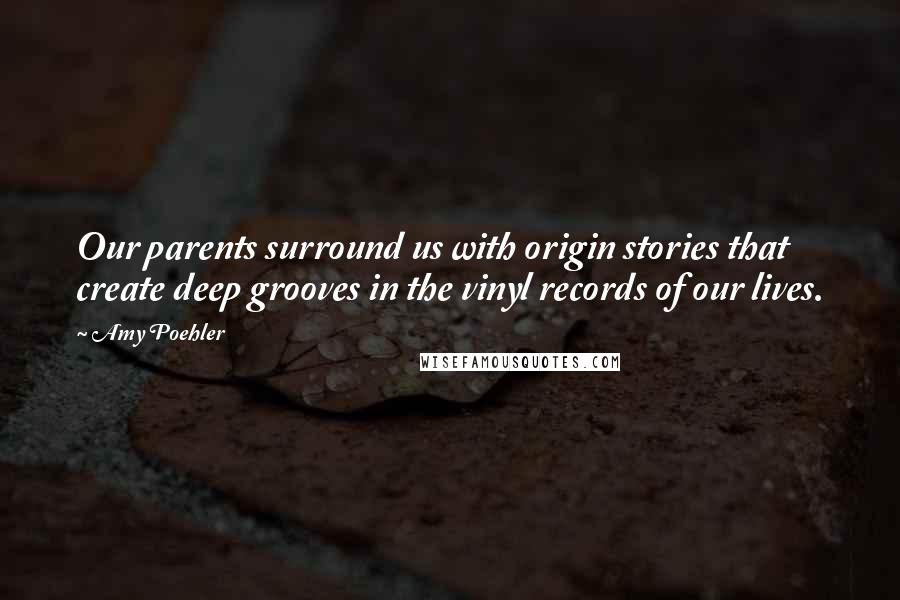 Amy Poehler Quotes: Our parents surround us with origin stories that create deep grooves in the vinyl records of our lives.