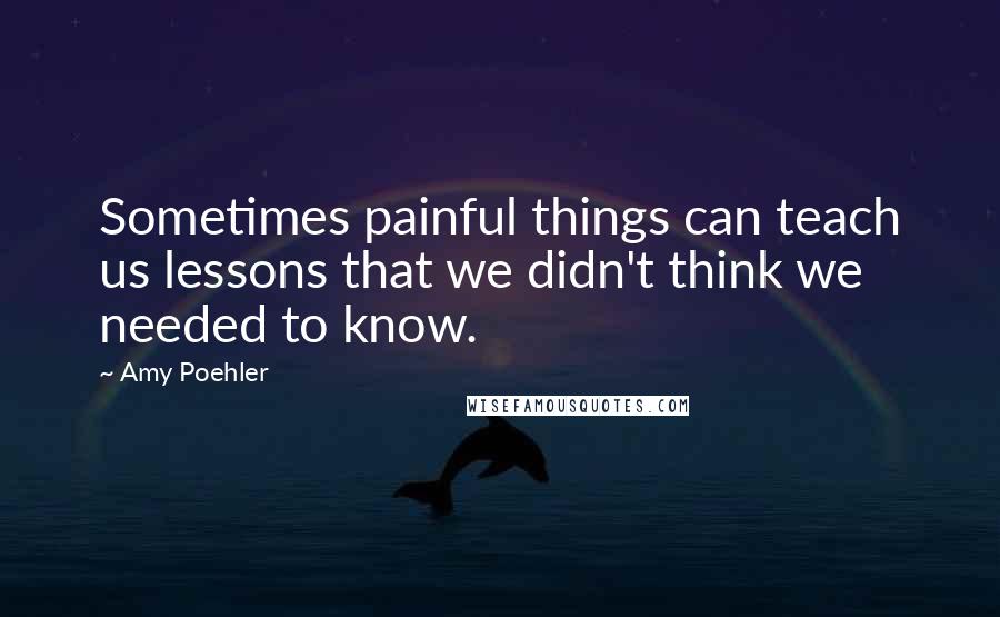 Amy Poehler Quotes: Sometimes painful things can teach us lessons that we didn't think we needed to know.