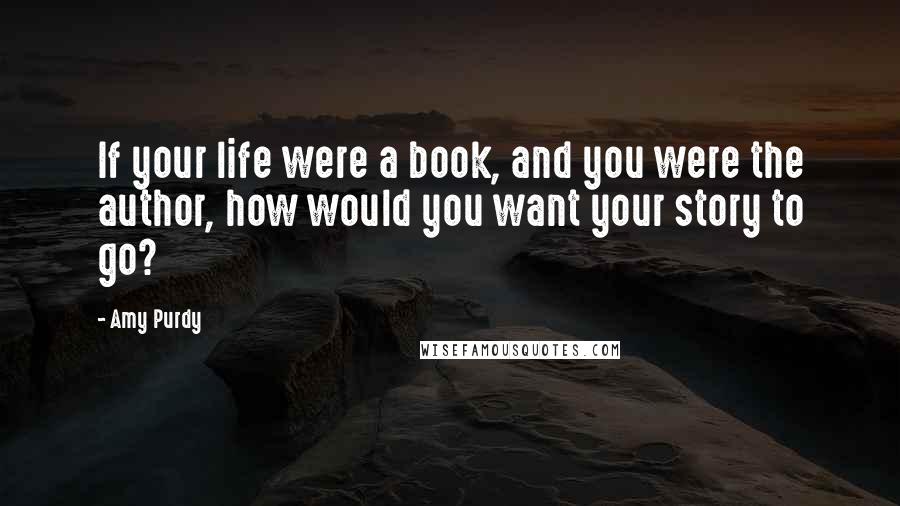 Amy Purdy Quotes: If your life were a book, and you were the author, how would you want your story to go?