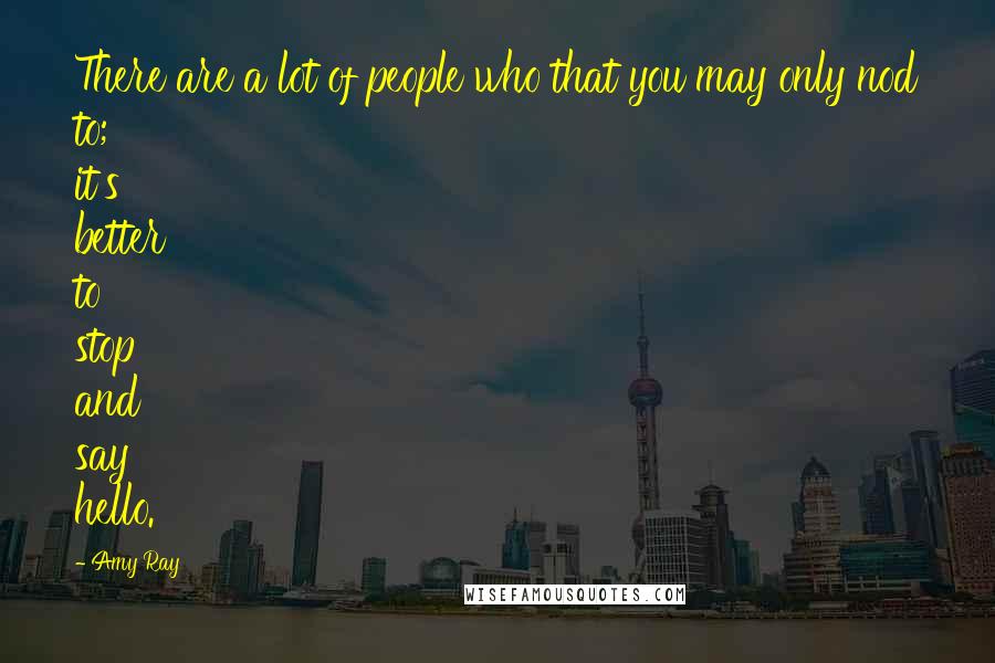 Amy Ray Quotes: There are a lot of people who that you may only nod to; it's better to stop and say hello.