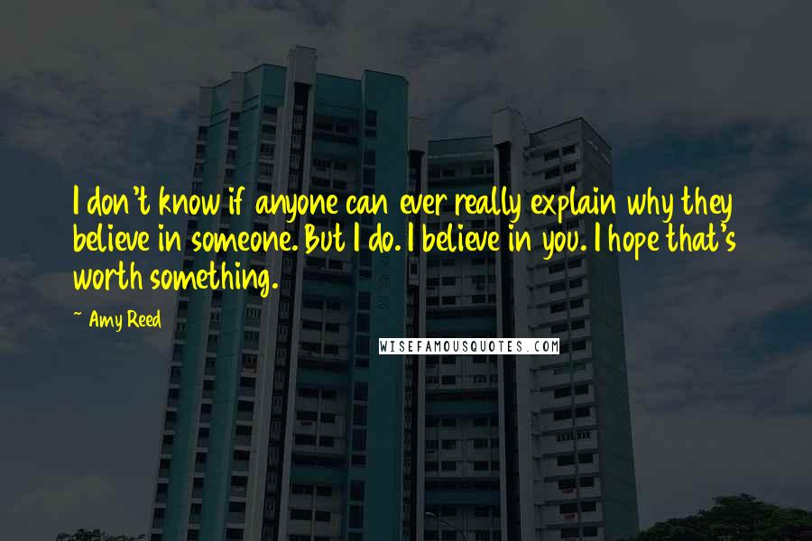 Amy Reed Quotes: I don't know if anyone can ever really explain why they believe in someone. But I do. I believe in you. I hope that's worth something.