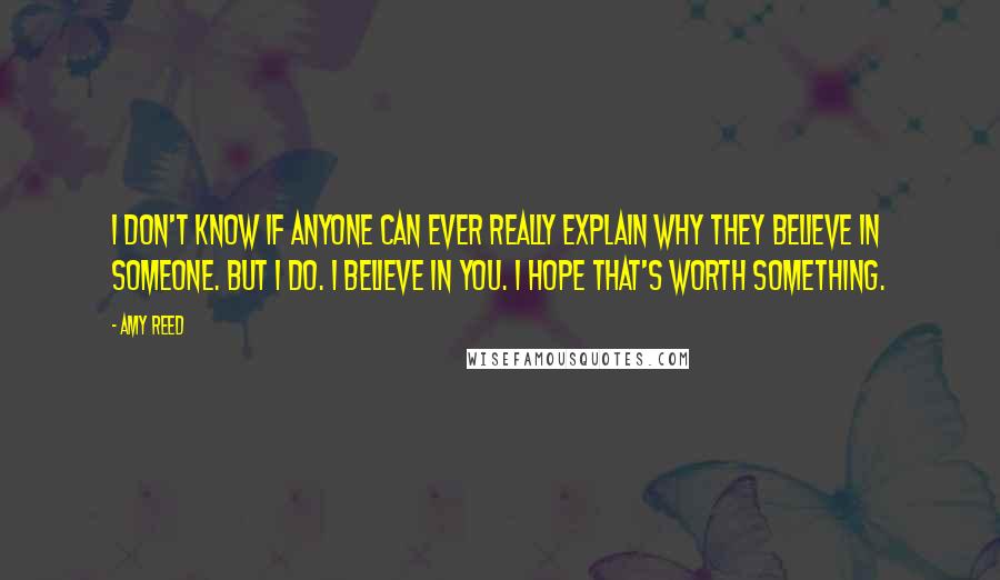 Amy Reed Quotes: I don't know if anyone can ever really explain why they believe in someone. But I do. I believe in you. I hope that's worth something.