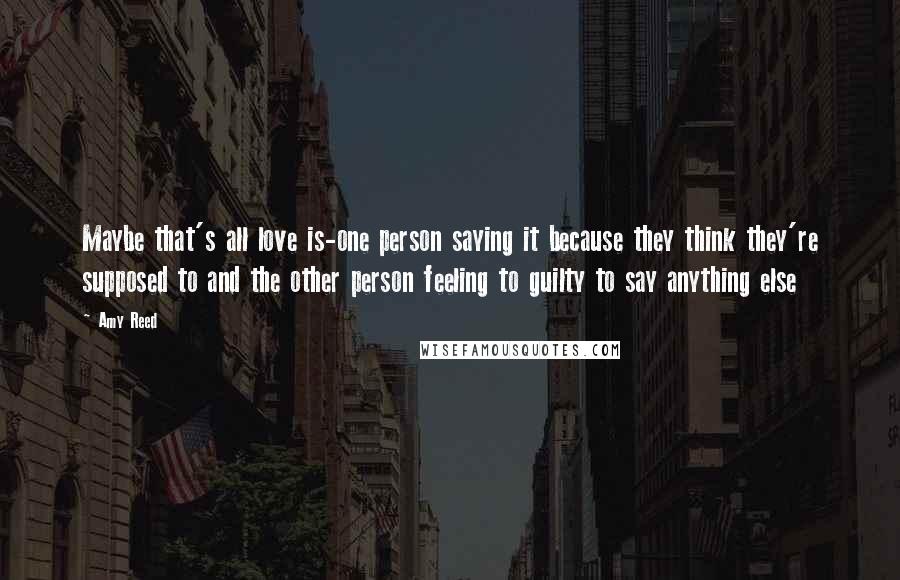 Amy Reed Quotes: Maybe that's all love is-one person saying it because they think they're supposed to and the other person feeling to guilty to say anything else