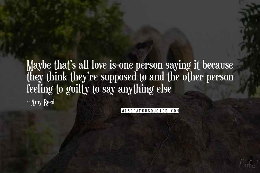 Amy Reed Quotes: Maybe that's all love is-one person saying it because they think they're supposed to and the other person feeling to guilty to say anything else