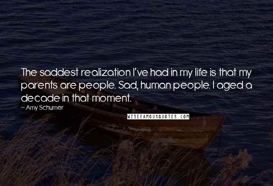 Amy Schumer Quotes: The saddest realization I've had in my life is that my parents are people. Sad, human people. I aged a decade in that moment.