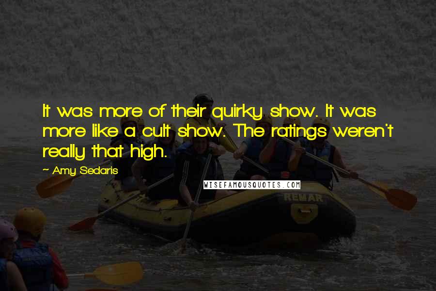 Amy Sedaris Quotes: It was more of their quirky show. It was more like a cult show. The ratings weren't really that high.