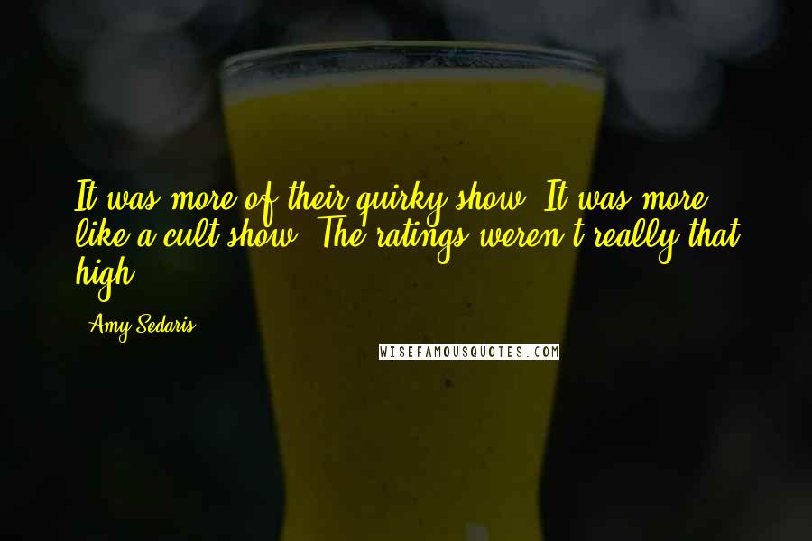 Amy Sedaris Quotes: It was more of their quirky show. It was more like a cult show. The ratings weren't really that high.