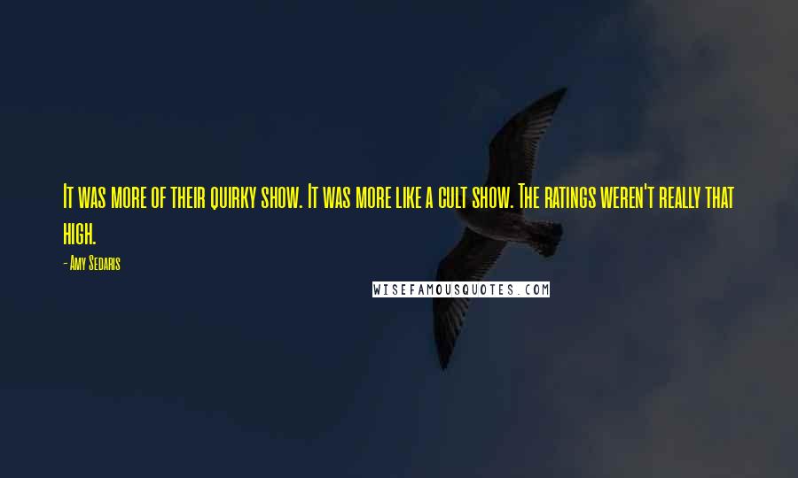 Amy Sedaris Quotes: It was more of their quirky show. It was more like a cult show. The ratings weren't really that high.
