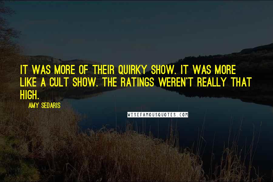 Amy Sedaris Quotes: It was more of their quirky show. It was more like a cult show. The ratings weren't really that high.