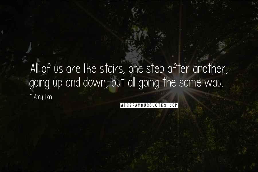 Amy Tan Quotes: All of us are like stairs, one step after another, going up and down, but all going the same way.