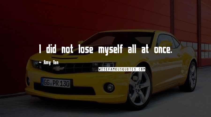 Amy Tan Quotes: I did not lose myself all at once.